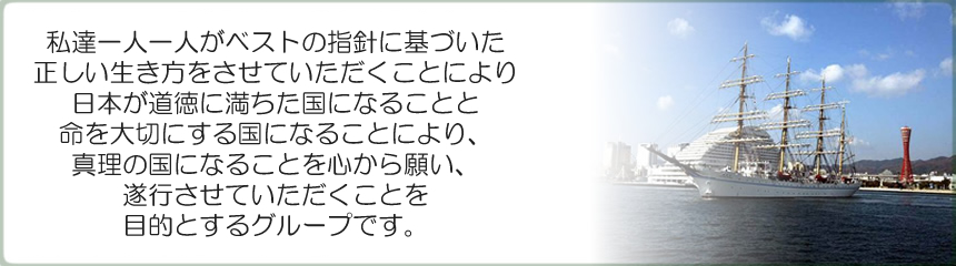 私達一人一人がベストの指針に基づいた正しい生き方をさせていただく事により、日本が道徳に満ちた国になる事と命を大切にする国になる事により、真理の国になる事を心から願い、遂行をさせていただくことを目的とするグループです。